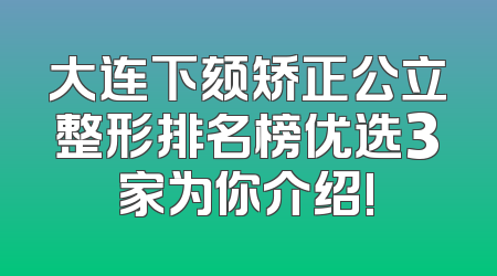 大连下颏矫正公立整形排名榜优选3家为你介绍!