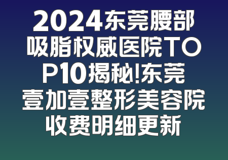 2024东莞腰部吸脂权威医院TOP10揭秘！东莞壹加壹整形美容院收费明细更新