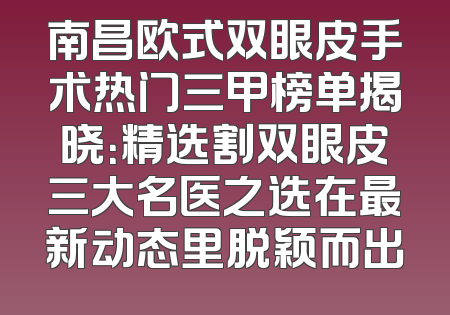 南昌欧式双眼皮手术热门三甲榜单揭晓：精选割双眼皮三大名医之选在最新动态里脱颖而出