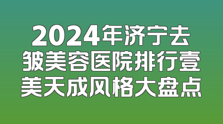 2024年济宁去皱美容医院排行壹美天成风格大盘点