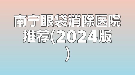 南宁眼袋消除医院推荐（2024版）