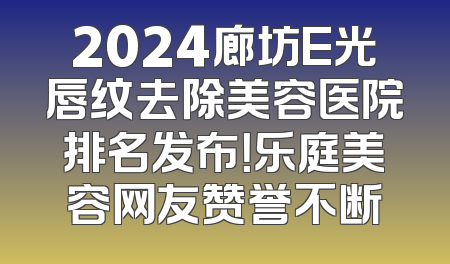 2024廊坊E光唇纹去除美容医院排名发布！乐庭美容网友赞誉不断