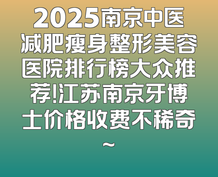 2025南京中医减肥瘦身整形美容医院排行榜大众推荐！江苏南京牙博士价格收费不稀奇~
