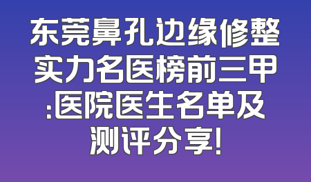 东莞鼻孔边缘修整实力名医榜前三甲：医院医生名单及测评分享！