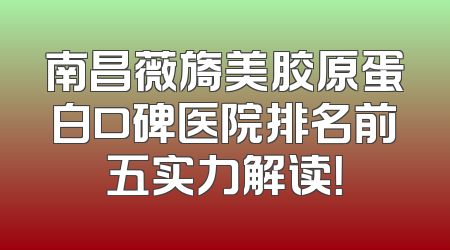 南昌薇旖美胶原蛋白口碑医院排名前五实力解读！