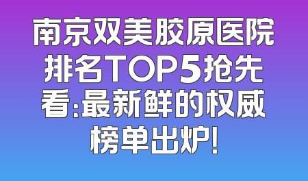 南京双美胶原医院排名TOP5抢先看：最新鲜的权威榜单出炉！