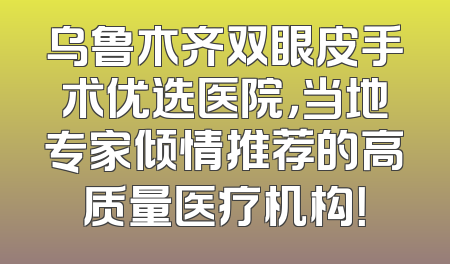乌鲁木齐双眼皮手术优选医院，当地专家倾情推荐的高质量医疗机构！