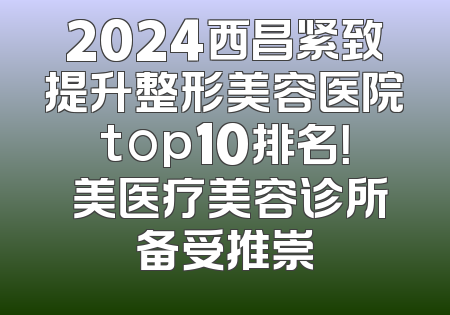 2024西昌紧致提升整形美容医院top10排名！玥美医疗美容诊所备受推崇
