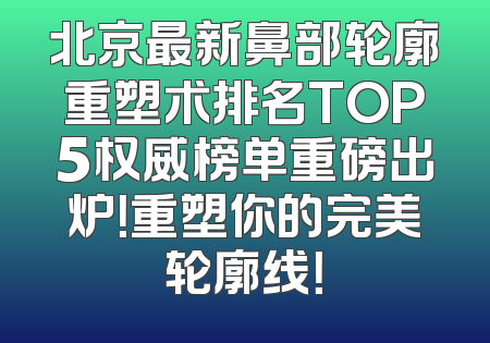 北京最新鼻部轮廓重塑术排名TOP5权威榜单重磅出炉！重塑你的完美轮廓线！