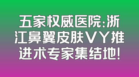 五家权威医院：浙江鼻翼皮肤VY推进术专家集结地！
