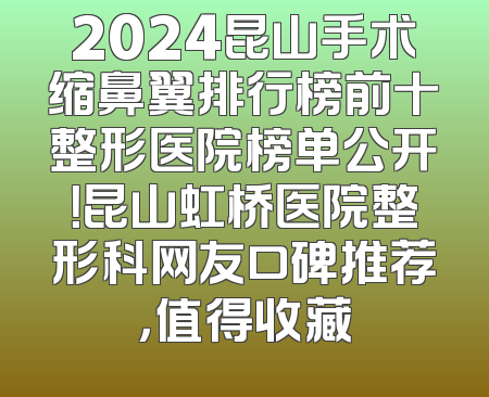 2024昆山手术缩鼻翼排行榜前十整形医院榜单公开！昆山虹桥医院整形科网友口碑推荐，值得收藏