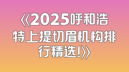 《2025呼和浩特上提切眉机构排行精选!》