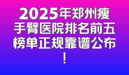 2025年郑州瘦手臂医院排名前五榜单正规靠谱公布！