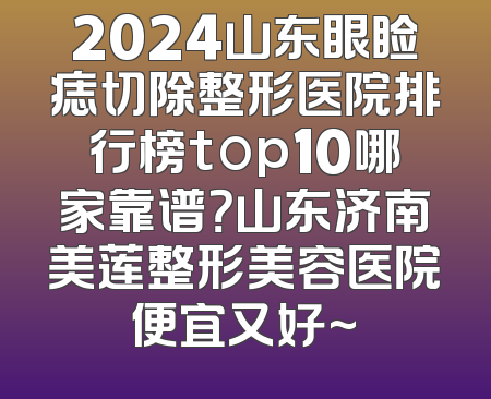 2024山东眼睑痣切除整形医院排行榜top10哪家靠谱？山东济南美莲整形美容医院便宜又好~