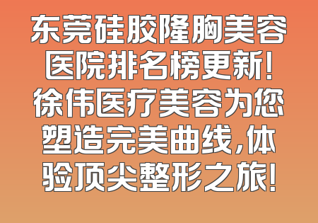 东莞硅胶隆胸美容医院排名榜更新！徐伟医疗美容为您塑造完美曲线，体验顶尖整形之旅！