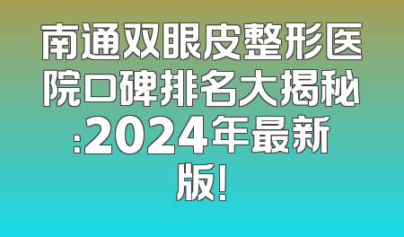 南通双眼皮整形医院口碑排名大揭秘：2024年最新版！