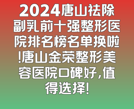 2024唐山祛除副乳前十强整形医院排名榜名单换啦！唐山金荣整形美容医院口碑好，值得选择！
