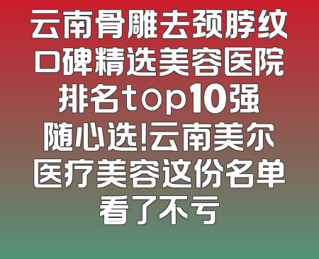 云南骨雕去颈脖纹口碑精选美容医院排名top10强随心选！云南美尔医疗美容这份名单看了不亏
