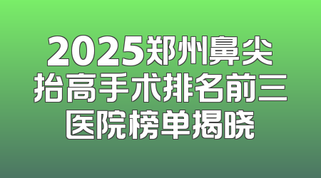 2025郑州鼻尖抬高手术排名前三医院榜单揭晓