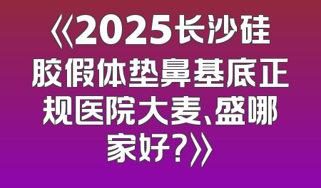 《2025长沙硅胶假体垫鼻基底正规医院大麦、盛哪家好？》