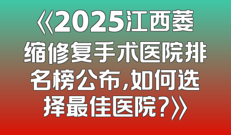 《2025江西萎缩修复手术医院排名榜公布，如何选择最佳医院？》