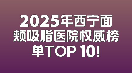 2025年西宁面颊吸脂医院权威榜单TOP 10!