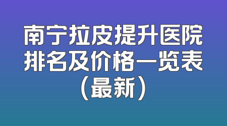 南宁拉皮提升医院排名及价格一览表（最新）