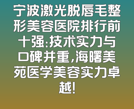 宁波激光脱唇毛整形美容医院排行前十强：技术实力与口碑并重，海曙美苑医学美容实力卓越！