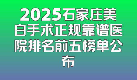 2025石家庄美白手术正规靠谱医院排名前五榜单公布