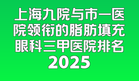 上海九院与市一医院领衔的脂肪填充眼科三甲医院排名2025