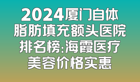 2024厦门自体脂肪填充额头医院排名榜：海霞医疗美容价格实惠