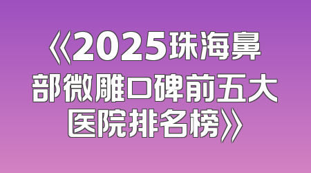 《2025珠海鼻部微雕口碑前五大医院排名榜》