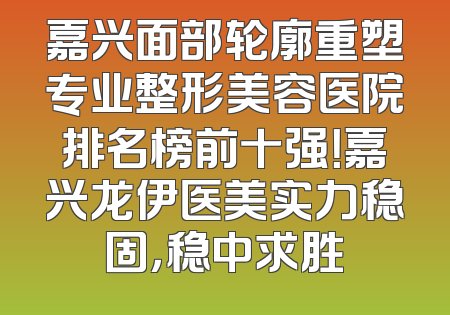 嘉兴面部轮廓重塑专业整形美容医院排名榜前十强！嘉兴龙伊医美实力稳固，稳中求胜