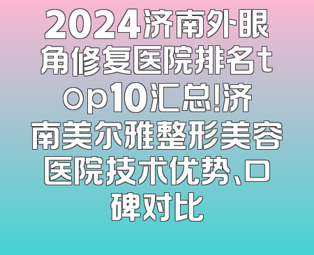 2024济南外眼角修复医院排名top10汇总！济南美尔雅整形美容医院技术优势、口碑对比