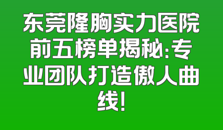 东莞隆胸实力医院前五榜单揭秘：专业团队打造傲人曲线！