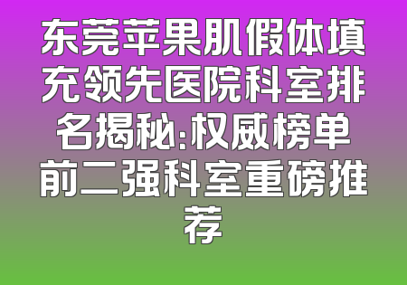 东莞苹果肌假体填充领先医院科室排名揭秘：权威榜单前二强科室重磅推荐