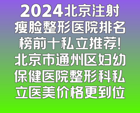 2024北京注射瘦脸整形医院排名榜前十私立推荐！北京市通州区妇幼保健医院整形科私立医美价格更到位