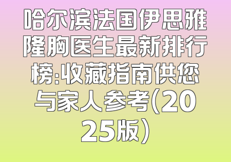 哈尔滨法国伊思雅隆胸医生最新排行榜：收藏指南供您与家人参考（2025版）