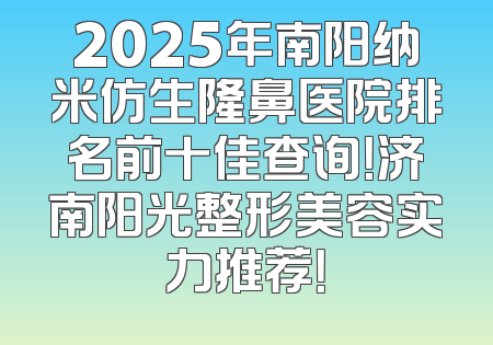 2025年南阳纳米仿生隆鼻医院排名前十佳查询！济南阳光整形美容实力推荐！