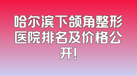 哈尔滨下颌角整形医院排名及价格公开!