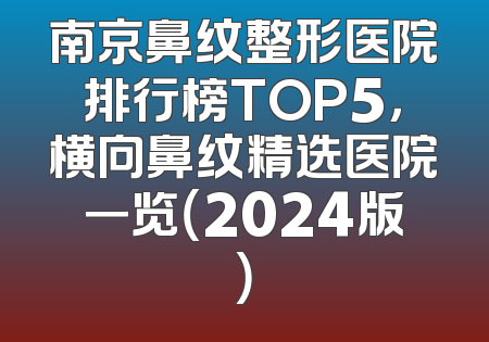 南京鼻纹整形医院排行榜TOP5，横向鼻纹精选医院一览（2024版）