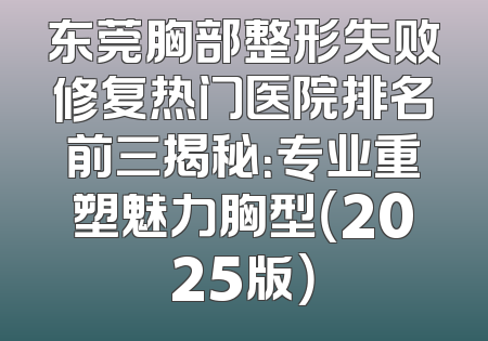 东莞胸部整形失败修复热门医院排名前三揭秘：专业重塑魅力胸型（2025版）
