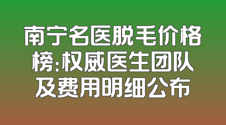 南宁名医脱毛价格榜：权威医生团队及费用明细公布