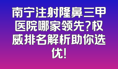 南宁注射隆鼻三甲医院哪家领先？权威排名解析助你选优！