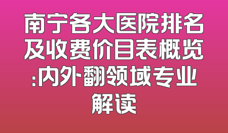 南宁各大医院排名及收费价目表概览：内外翻领域专业解读
