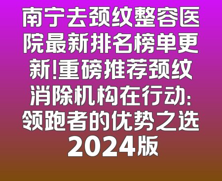 南宁去颈纹整容医院最新排名榜单更新！重磅推荐颈纹消除机构在行动：领跑者的优势之选 2024版