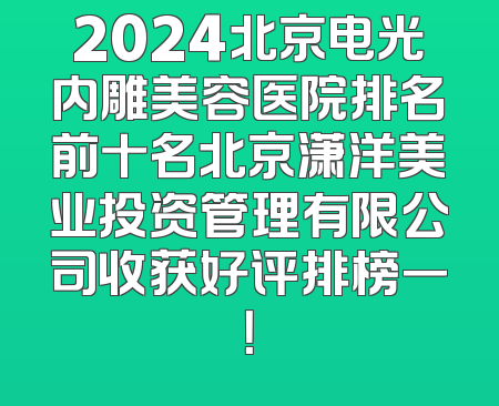2024北京电光内雕美容医院排名前十名北京潇洋美业投资管理有限公司收获好评排榜一！