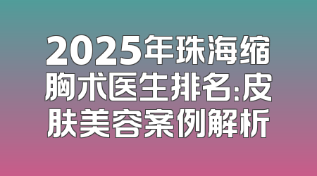 2025年珠海缩胸术医生排名：皮肤美容案例解析