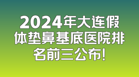 2024年大连假体垫鼻基底医院排名前三公布！