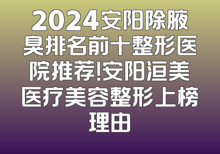 2024安阳除腋臭排名前十整形医院推荐！安阳洹美医疗美容整形上榜理由